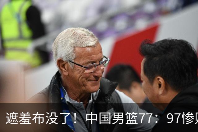 遮羞布没了！中国男篮77：97惨败日本二队，一味单打一点配合都没有